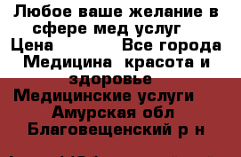 Любое ваше желание в сфере мед.услуг. › Цена ­ 1 100 - Все города Медицина, красота и здоровье » Медицинские услуги   . Амурская обл.,Благовещенский р-н